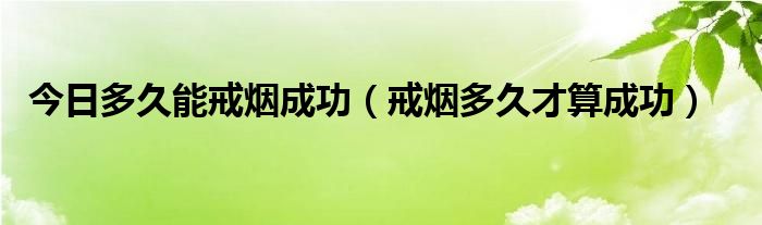 今日多久能戒烟成功（戒烟多久才算成功）