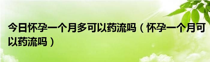 今日怀孕一个月多可以药流吗（怀孕一个月可以药流吗）