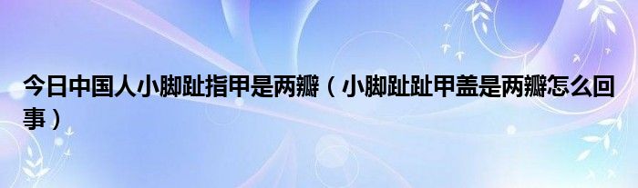 今日中国人小脚趾指甲是两瓣（小脚趾趾甲盖是两瓣怎么回事）