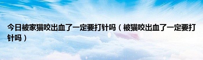 今日被家猫咬出血了一定要打针吗（被猫咬出血了一定要打针吗）