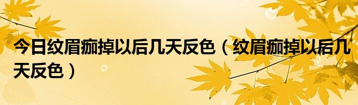 今日纹眉痂掉以后几天反色（纹眉痂掉以后几天反色）