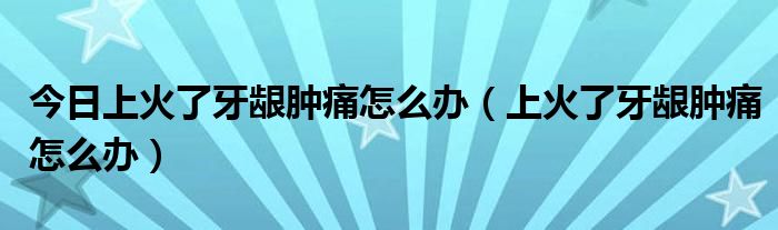 今日上火了牙龈肿痛怎么办（上火了牙龈肿痛怎么办）