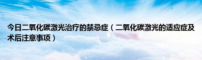 今日二氧化碳激光治疗的禁忌症（二氧化碳激光的适应症及术后注意事项）