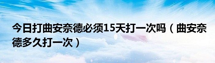 今日打曲安奈德必须15天打一次吗（曲安奈德多久打一次）