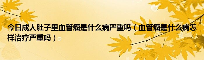 今日成人肚子里血管瘤是什么病严重吗（血管瘤是什么病怎样治疗严重吗）