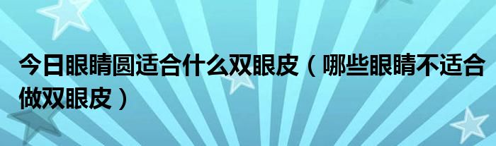 今日眼睛圆适合什么双眼皮（哪些眼睛不适合做双眼皮）