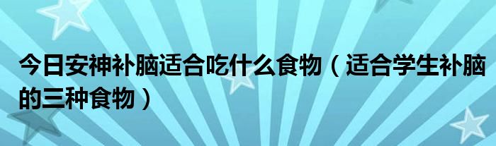 今日安神补脑适合吃什么食物（适合学生补脑的三种食物）