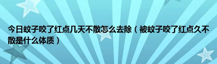 今日蚊子咬了红点几天不散怎么去除（被蚊子咬了红点久不散是什么体质）