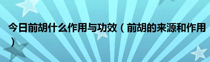 今日前胡什么作用与功效（前胡的来源和作用）