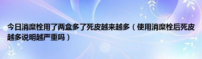 今日消糜栓用了两盒多了死皮越来越多（使用消糜栓后死皮越多说明越严重吗）