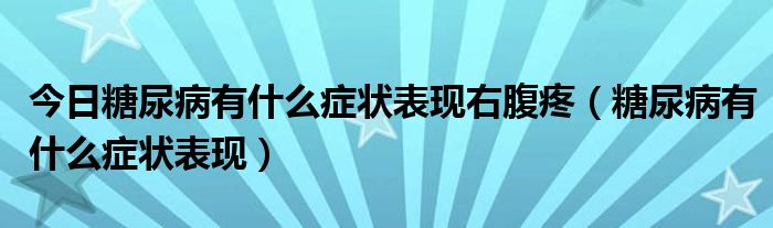 今日糖尿病有什么症状表现右腹疼（糖尿病有什么症状表现）