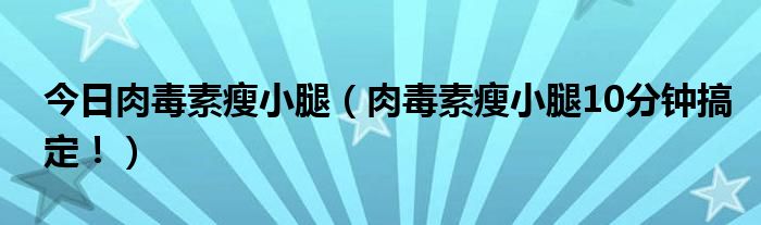 今日肉毒素瘦小腿（肉毒素瘦小腿10分钟搞定！）