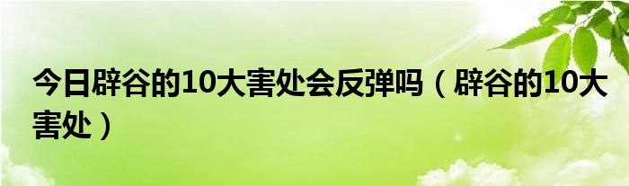 今日辟谷的10大害处会反弹吗（辟谷的10大害处）