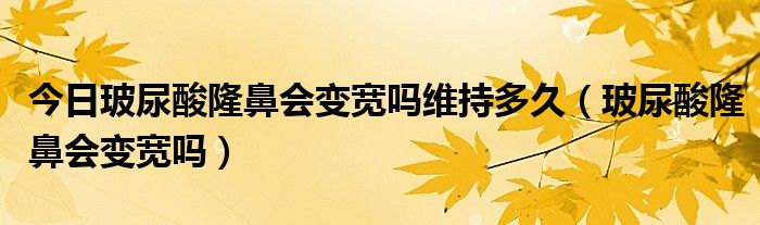 今日玻尿酸隆鼻会变宽吗维持多久（玻尿酸隆鼻会变宽吗）