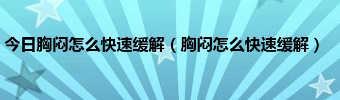 今日胸闷怎么快速缓解（胸闷怎么快速缓解）