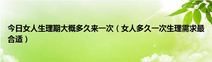 今日女人生理期大概多久来一次（女人多久一次生理需求最合适）