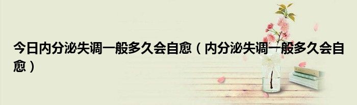 今日内分泌失调一般多久会自愈（内分泌失调一般多久会自愈）