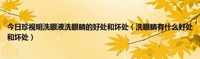 今日珍视明洗眼液洗眼睛的好处和坏处（洗眼睛有什么好处和坏处）