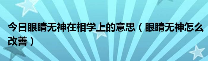 今日眼睛无神在相学上的意思（眼睛无神怎么改善）