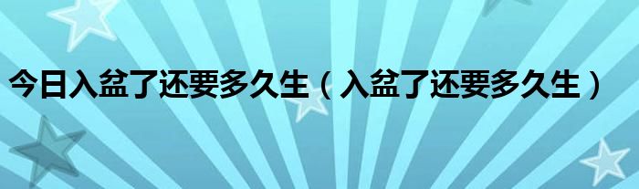 今日入盆了还要多久生（入盆了还要多久生）