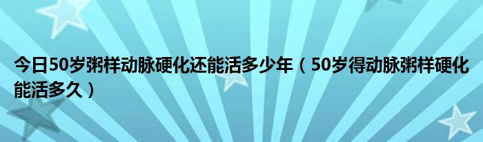 今日50岁粥样动脉硬化还能活多少年（50岁得动脉粥样硬化能活多久）