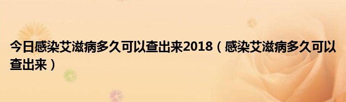 今日感染艾滋病多久可以查出来2018（感染艾滋病多久可以查出来）