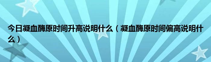 今日凝血酶原时间升高说明什么（凝血酶原时间偏高说明什么）