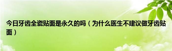 今日牙齿全瓷贴面是永久的吗（为什么医生不建议做牙齿贴面）