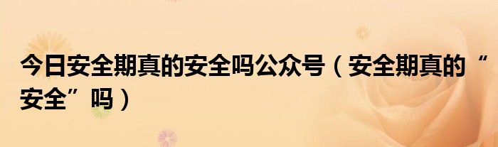 今日安全期真的安全吗公众号（安全期真的“安全”吗）