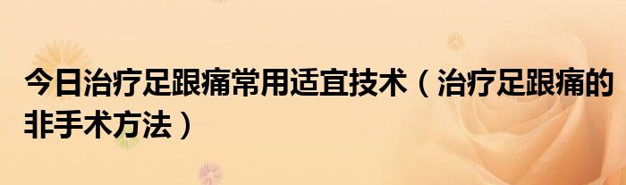 今日治疗足跟痛常用适宜技术（治疗足跟痛的非手术方法）