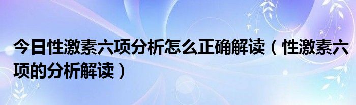 今日性激素六项分析怎么正确解读（性激素六项的分析解读）