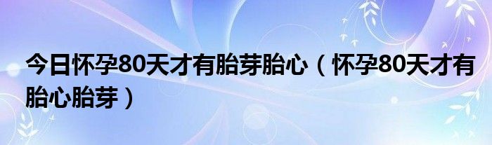 今日怀孕80天才有胎芽胎心（怀孕80天才有胎心胎芽）