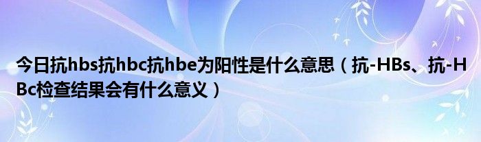 今日抗hbs抗hbc抗hbe为阳性是什么意思（抗-HBs、抗-HBc检查结果会有什么意义）