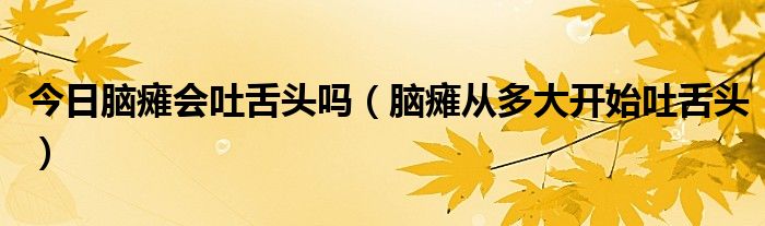 今日脑瘫会吐舌头吗（脑瘫从多大开始吐舌头）