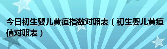 今日初生婴儿黄疸指数对照表（初生婴儿黄疸值对照表）