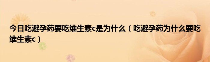 今日吃避孕药要吃维生素c是为什么（吃避孕药为什么要吃维生素c）