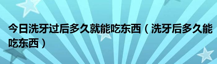 今日洗牙过后多久就能吃东西（洗牙后多久能吃东西）