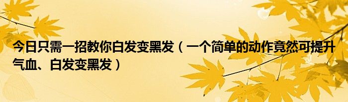 今日只需一招教你白发变黑发（一个简单的动作竟然可提升气血、白发变黑发）