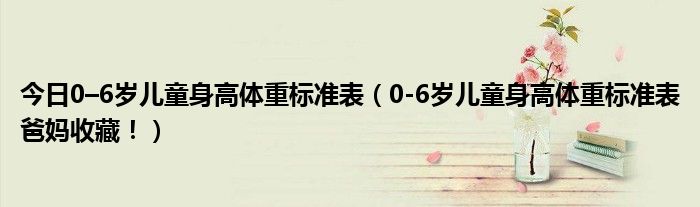 今日0–6岁儿童身高体重标准表（0-6岁儿童身高体重标准表爸妈收藏！）