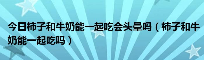 今日柿子和牛奶能一起吃会头晕吗（柿子和牛奶能一起吃吗）