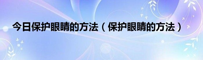 今日保护眼睛的方法（保护眼睛的方法）