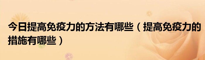 今日提高免疫力的方法有哪些（提高免疫力的措施有哪些）