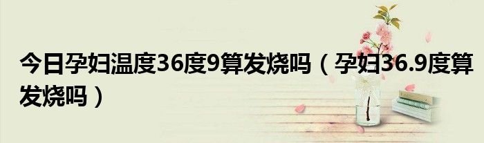 今日孕妇温度36度9算发烧吗（孕妇36.9度算发烧吗）