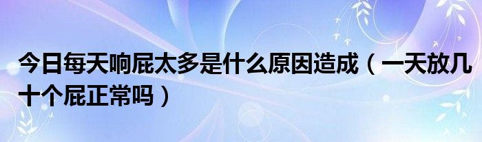 今日每天响屁太多是什么原因造成（一天放几十个屁正常吗）