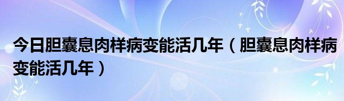 今日胆囊息肉样病变能活几年（胆囊息肉样病变能活几年）