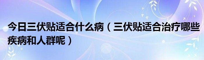 今日三伏贴适合什么病（三伏贴适合治疗哪些疾病和人群呢）