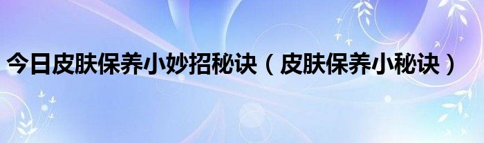 今日皮肤保养小妙招秘诀（皮肤保养小秘诀）