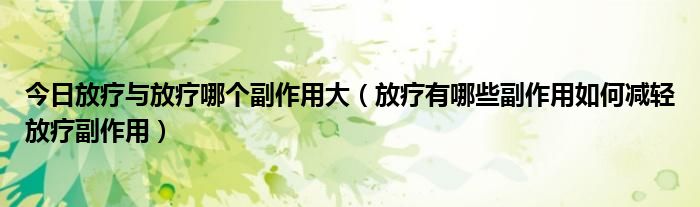 今日放疗与放疗哪个副作用大（放疗有哪些副作用如何减轻放疗副作用）