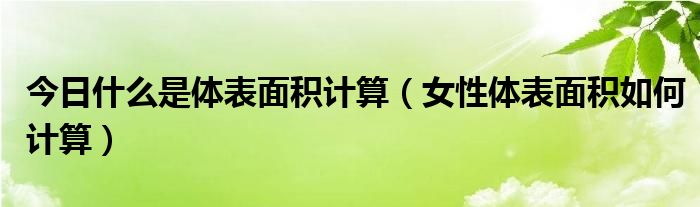 今日什么是体表面积计算（女性体表面积如何计算）