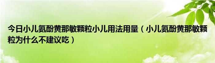 今日小儿氨酚黄那敏颗粒小儿用法用量（小儿氨酚黄那敏颗粒为什么不建议吃）